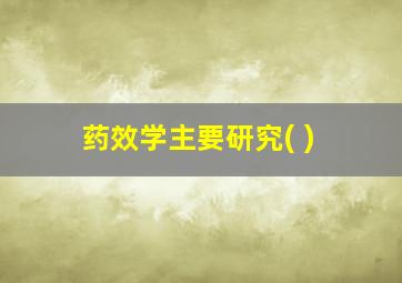 药效学主要研究( )